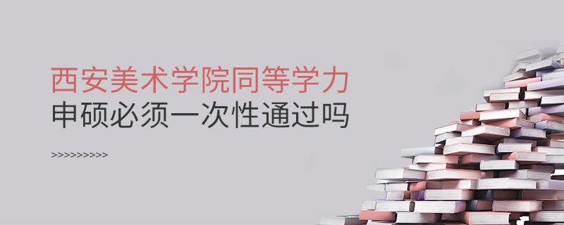 西安美術學院同等學力申碩必須一次性通過嗎