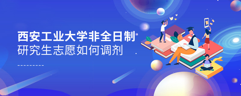 西安工業大學非全日制研究生志愿如何調劑
