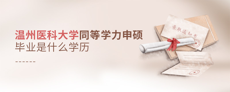 溫州醫科大學同等學力申碩畢業是什么學歷 溫州醫科大學同等學力申碩畢業是什么學歷
