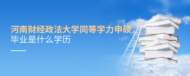 河南財經政法大學同等學力申碩畢業是什么學歷
