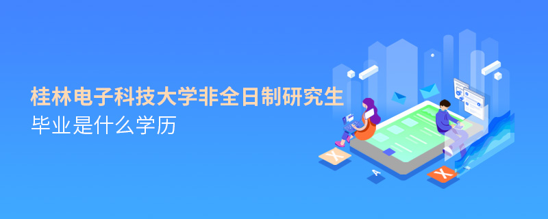 桂林電子科技大學(xué)非全日制研究生畢業(yè)是什么學(xué)歷