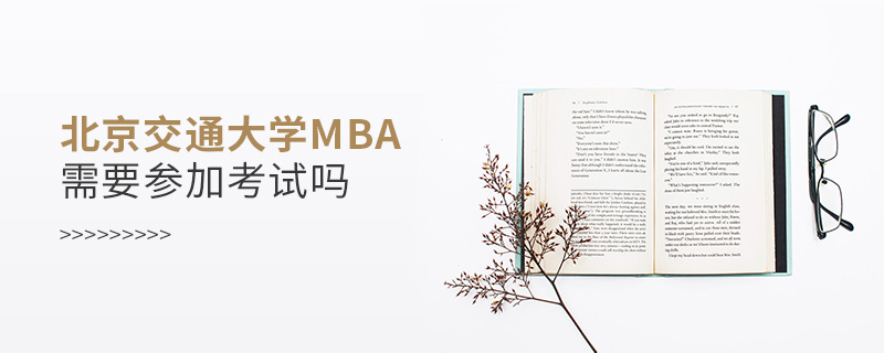 北京交通大學MBA需要參加考試嗎 北京交通大學MBA需要參加考試嗎