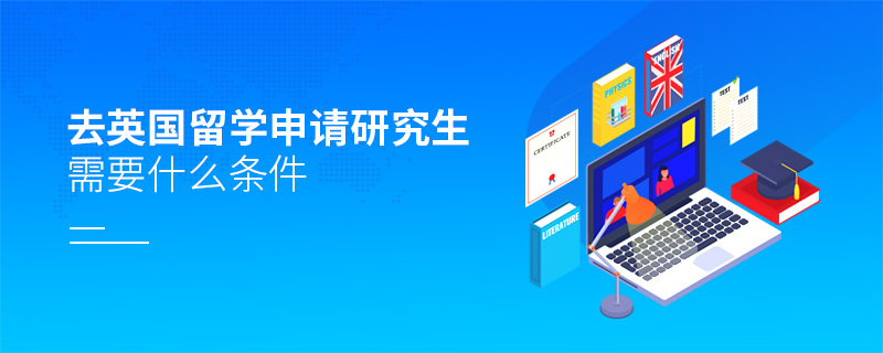 去英國留學申請研究生需要什么條件 去英國留學申請研究生需要什么條件